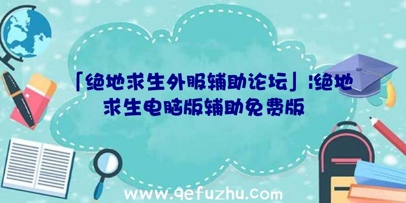 「绝地求生外服辅助论坛」|绝地求生电脑版辅助免费版